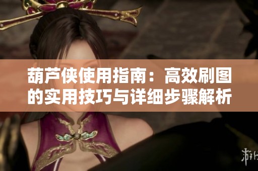 葫芦侠使用指南：高效刷图的实用技巧与详细步骤解析