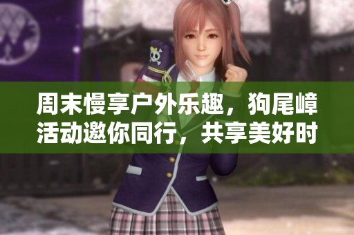 周末慢享户外乐趣，狗尾嶂活动邀你同行，共享美好时光