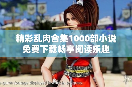 精彩乱肉合集1000部小说免费下载畅享阅读乐趣