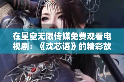 在星空无限传媒免费观看电视剧：《沈芯语》的精彩故事展现