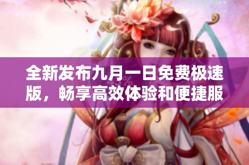 全新发布九月一日免费极速版，畅享高效体验和便捷服务