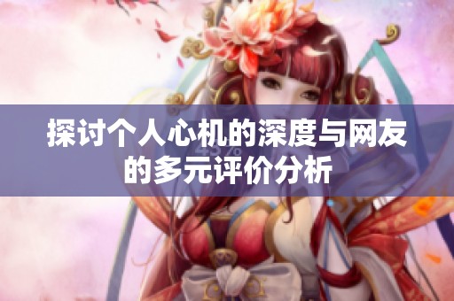探讨个人心机的深度与网友的多元评价分析