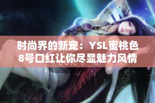 时尚界的新宠：YSL蜜桃色8号口红让你尽显魅力风情