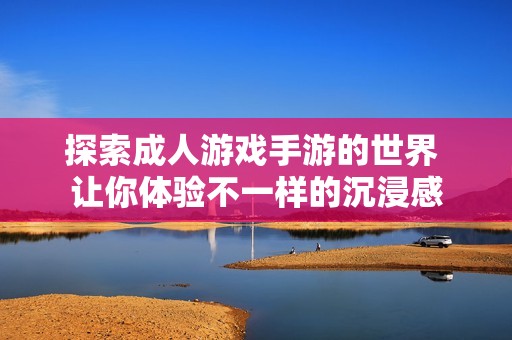 探索成人游戏手游的世界 让你体验不一样的沉浸感