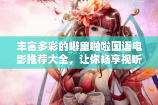 丰富多彩的噼里啪啦国语电影推荐大全，让你畅享视听盛宴