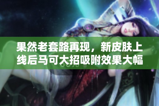 果然老套路再现，新皮肤上线后马可大招吸附效果大幅提升
