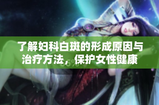 了解妇科白斑的形成原因与治疗方法，保护女性健康