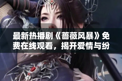 最新热播剧《蔷薇风暴》免费在线观看，揭开爱情与纷争的迷雾