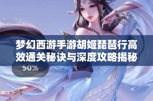 梦幻西游手游胡姬琵琶行高效通关秘诀与深度攻略揭秘