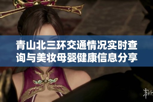 青山北三环交通情况实时查询与美妆母婴健康信息分享