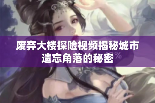 废弃大楼探险视频揭秘城市遗忘角落的秘密
