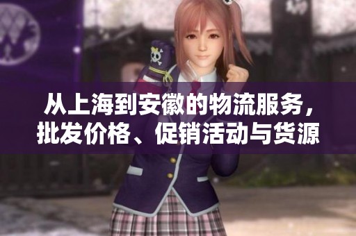 从上海到安徽的物流服务，批发价格、促销活动与货源信息一览