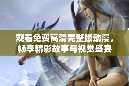 观看免费高清完整版动漫，畅享精彩故事与视觉盛宴