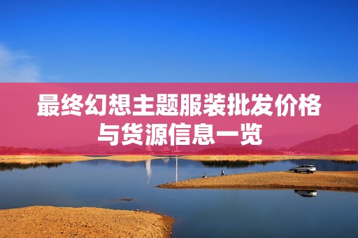 最终幻想主题服装批发价格与货源信息一览