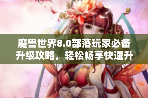 魔兽世界8.0部落玩家必备升级攻略，轻松畅享快速升级之旅