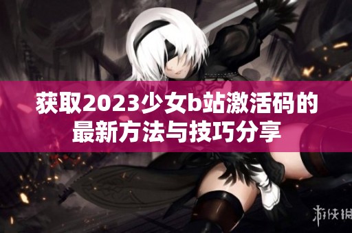 获取2023少女b站激活码的最新方法与技巧分享