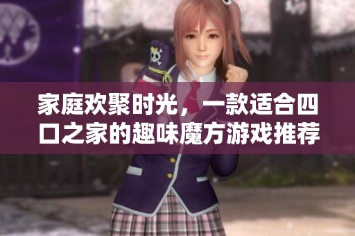 家庭欢聚时光，一款适合四口之家的趣味魔方游戏推荐