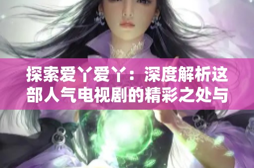 探索爱丫爱丫：深度解析这部人气电视剧的精彩之处与情感共鸣