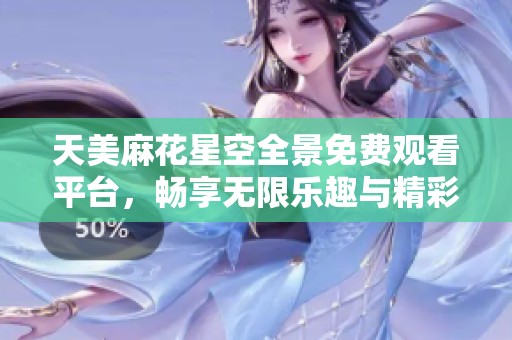 天美麻花星空全景免费观看平台，畅享无限乐趣与精彩内容
