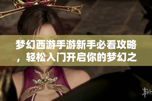 梦幻西游手游新手必看攻略，轻松入门开启你的梦幻之旅