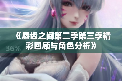 《唇齿之间第二季第三季精彩回顾与角色分析》