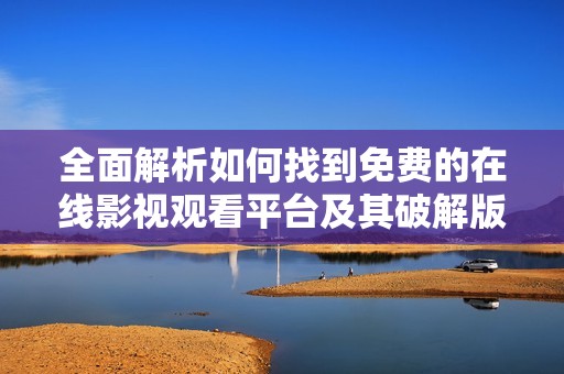 全面解析如何找到免费的在线影视观看平台及其破解版本