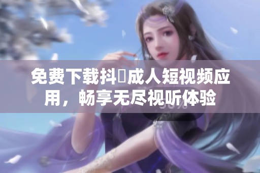 免费下载抖抈成人短视频应用，畅享无尽视听体验