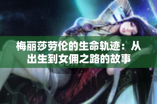 梅丽莎劳伦的生命轨迹：从出生到女佣之路的故事