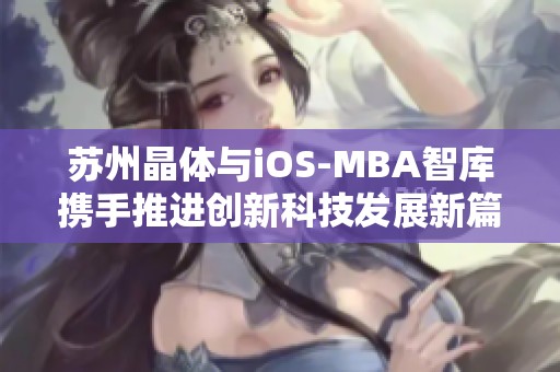 苏州晶体与iOS-MBA智库携手推进创新科技发展新篇章
