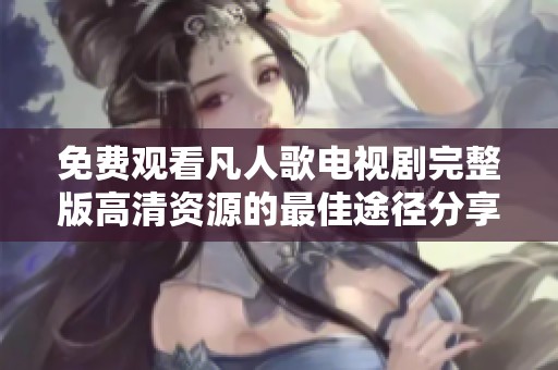 免费观看凡人歌电视剧完整版高清资源的最佳途径分享