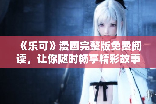 《乐可》漫画完整版免费阅读，让你随时畅享精彩故事
