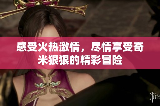 感受火热激情，尽情享受奇米狠狠的精彩冒险
