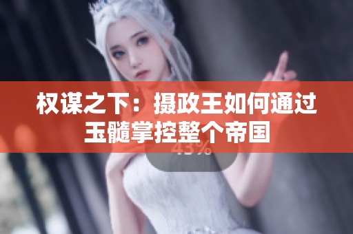 权谋之下：摄政王如何通过玉髓掌控整个帝国