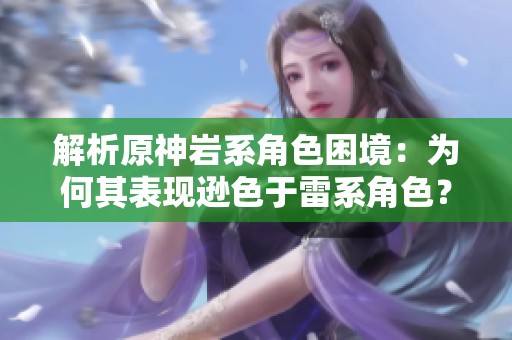 解析原神岩系角色困境：为何其表现逊色于雷系角色？
