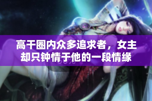 高干圈内众多追求者，女主却只钟情于他的一段情缘