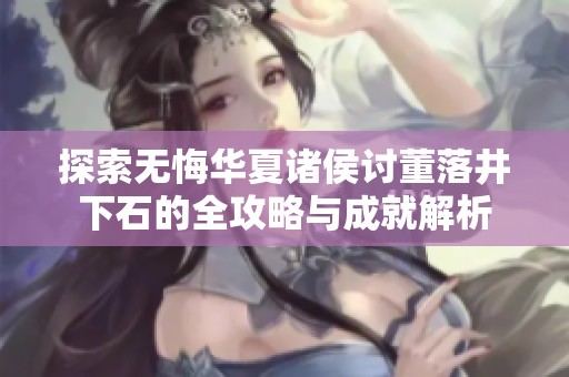 探索无悔华夏诸侯讨董落井下石的全攻略与成就解析