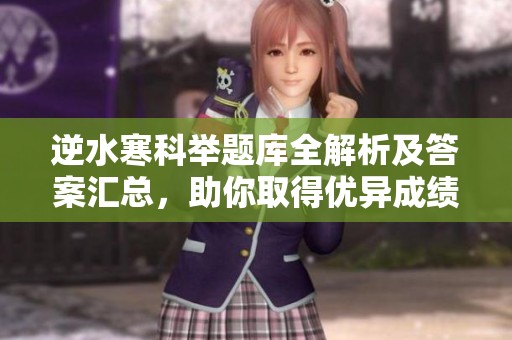 逆水寒科举题库全解析及答案汇总，助你取得优异成绩
