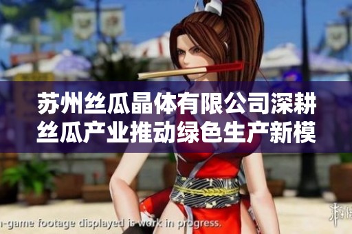 苏州丝瓜晶体有限公司深耕丝瓜产业推动绿色生产新模式