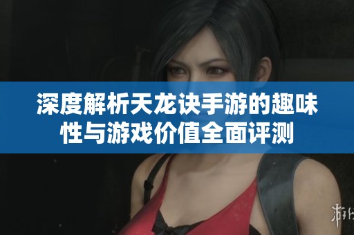 深度解析天龙诀手游的趣味性与游戏价值全面评测