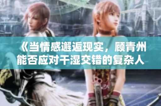 《当情感邂逅现实，顾青州能否应对干湿交错的复杂人生》