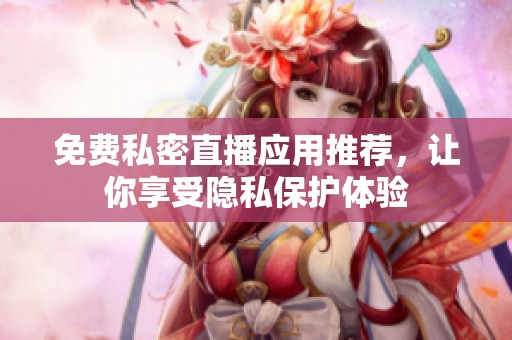 免费私密直播应用推荐，让你享受隐私保护体验