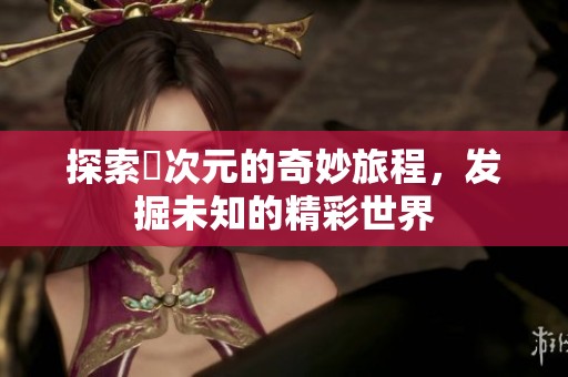 探索囧次元的奇妙旅程，发掘未知的精彩世界