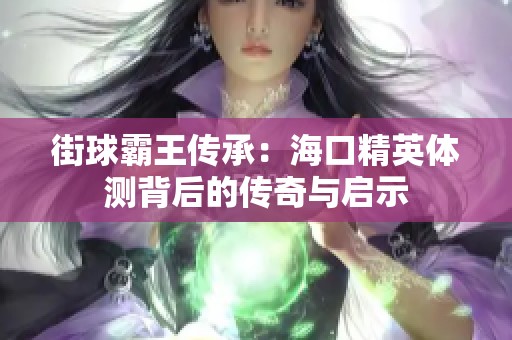 街球霸王传承：海口精英体测背后的传奇与启示