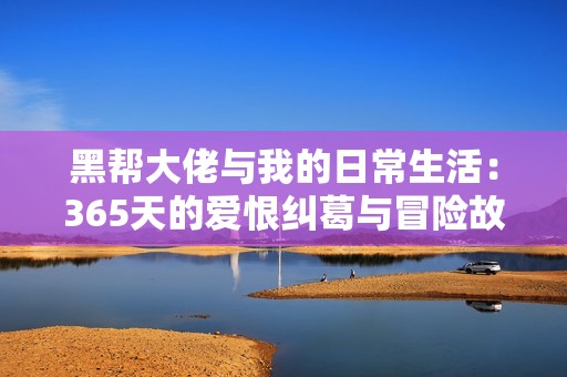 黑帮大佬与我的日常生活：365天的爱恨纠葛与冒险故事