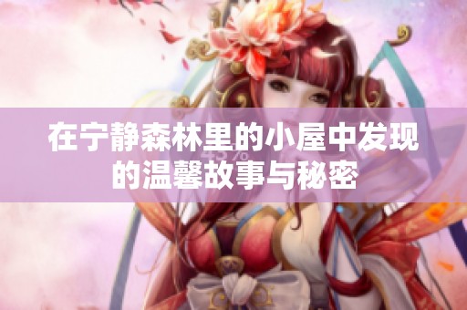 在宁静森林里的小屋中发现的温馨故事与秘密