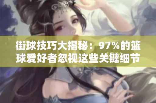 街球技巧大揭秘：97%的篮球爱好者忽视这些关键细节！