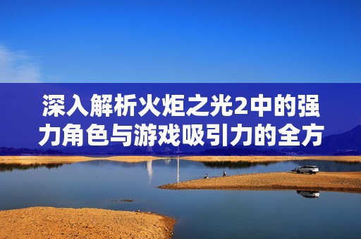 深入解析火炬之光2中的强力角色与游戏吸引力的全方位探讨