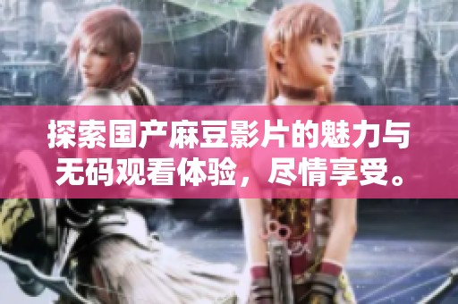 探索国产麻豆影片的魅力与无码观看体验，尽情享受。