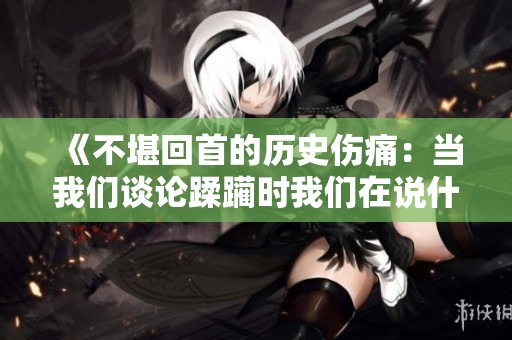 《不堪回首的历史伤痛：当我们谈论蹂躏时我们在说什么》