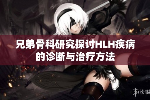 兄弟骨科研究探讨HLH疾病的诊断与治疗方法